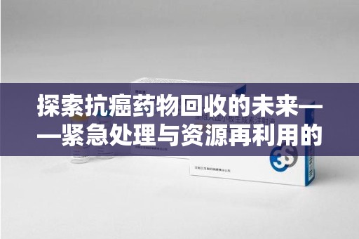 聊城探索抗癌药物回收的未来——紧急处理与资源再利用的新篇章
