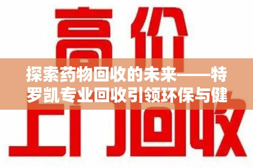 聊城探索药物回收的未来——特罗凯专业回收引领环保与健康的双重革新