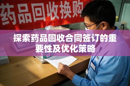 聊城探索药品回收合同签订的重要性及优化策略