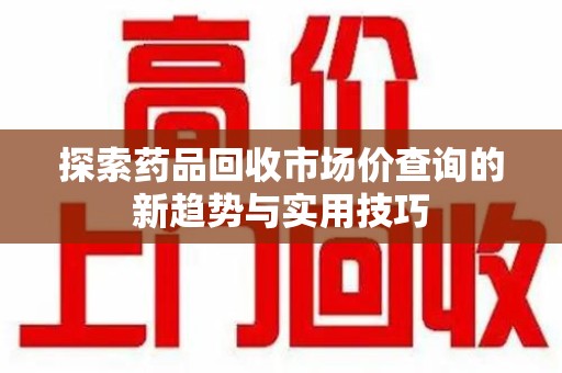 聊城探索药品回收市场价查询的新趋势与实用技巧