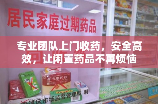 聊城专业团队上门收药，安全高效，让闲置药品不再烦恼