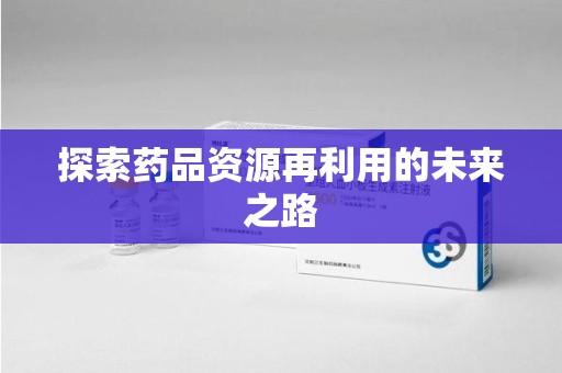 聊城探索药品资源再利用的未来之路