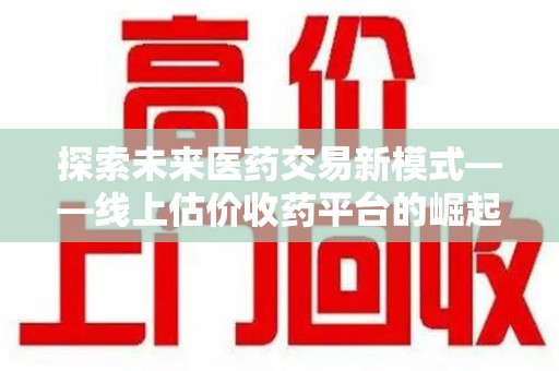 聊城探索未来医药交易新模式——线上估价收药平台的崛起与价值