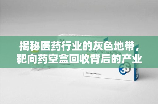 聊城揭秘医药行业的灰色地带，靶向药空盒回收背后的产业链