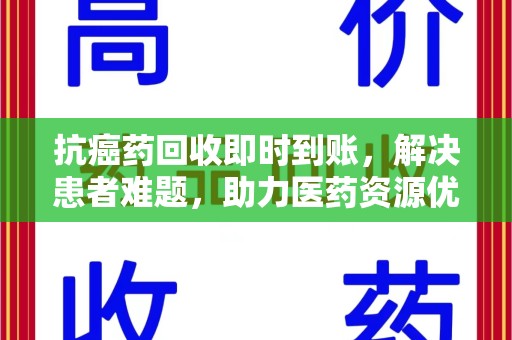 聊城抗癌药回收即时到账，解决患者难题，助力医药资源优化
