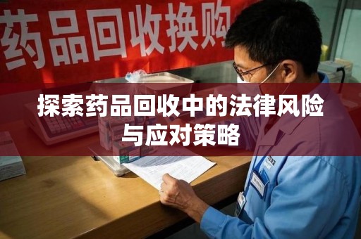 聊城探索药品回收中的法律风险与应对策略