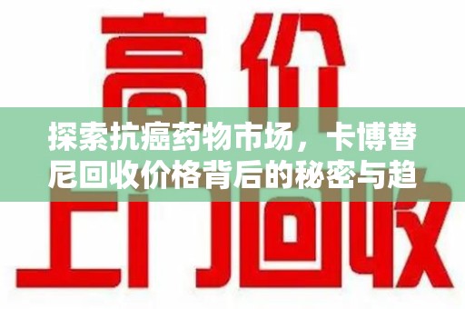 聊城探索抗癌药物市场，卡博替尼回收价格背后的秘密与趋势