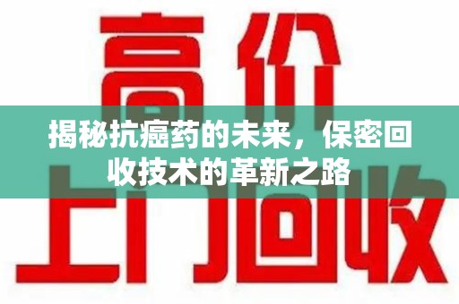 聊城揭秘抗癌药的未来，保密回收技术的革新之路