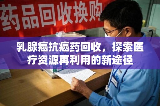 聊城乳腺癌抗癌药回收，探索医疗资源再利用的新途径