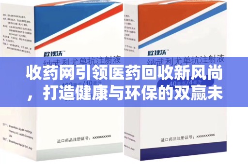 聊城收药网引领医药回收新风尚，打造健康与环保的双赢未来