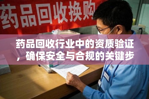 聊城药品回收行业中的资质验证，确保安全与合规的关键步骤