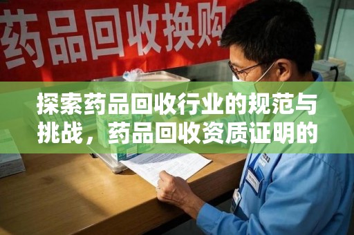 聊城探索药品回收行业的规范与挑战，药品回收资质证明的重要性