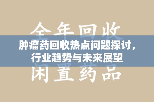 聊城肿瘤药回收热点问题探讨，行业趋势与未来展望