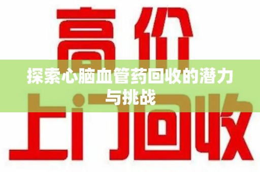 聊城探索心脑血管药回收的潜力与挑战