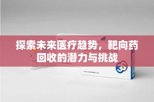 聊城探索未来医疗趋势，靶向药回收的潜力与挑战