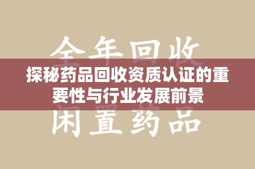 聊城探秘药品回收资质认证的重要性与行业发展前景