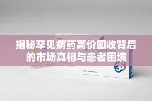 聊城揭秘罕见病药高价回收背后的市场真相与患者困境