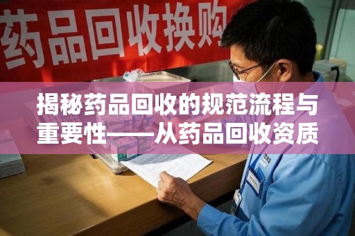 聊城揭秘药品回收的规范流程与重要性——从药品回收资质查询开始