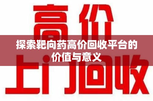 聊城探索靶向药高价回收平台的价值与意义