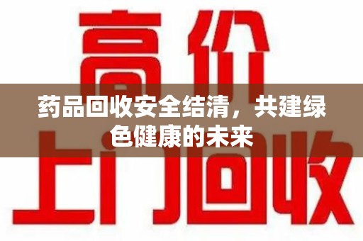 聊城药品回收安全结清，共建绿色健康的未来