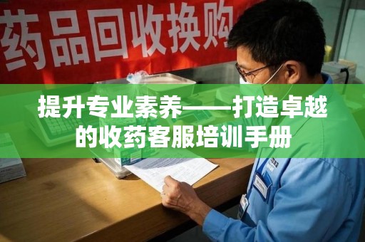 聊城提升专业素养——打造卓越的收药客服培训手册