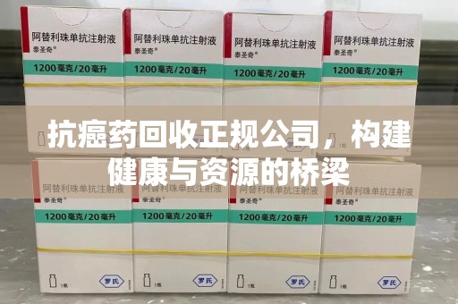 聊城抗癌药回收正规公司，构建健康与资源的桥梁