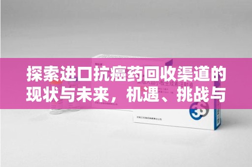 聊城探索进口抗癌药回收渠道的现状与未来，机遇、挑战与规范