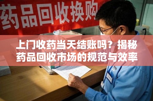 聊城上门收药当天结账吗？揭秘药品回收市场的规范与效率