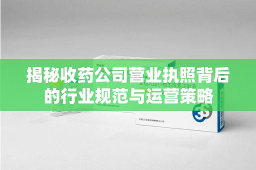 聊城揭秘收药公司营业执照背后的行业规范与运营策略