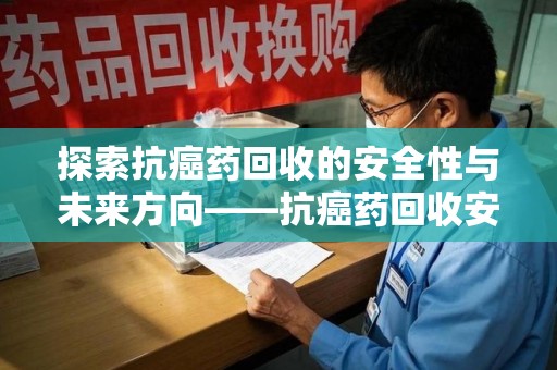 聊城探索抗癌药回收的安全性与未来方向——抗癌药回收安全吗