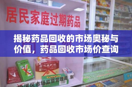 聊城揭秘药品回收的市场奥秘与价值，药品回收市场价查询的新趋势