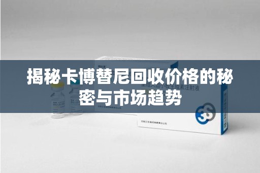聊城揭秘卡博替尼回收价格的秘密与市场趋势