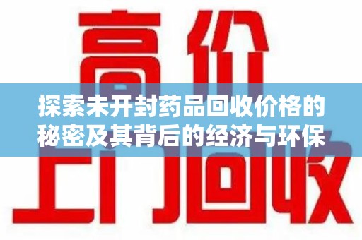 聊城探索未开封药品回收价格的秘密及其背后的经济与环保价值
