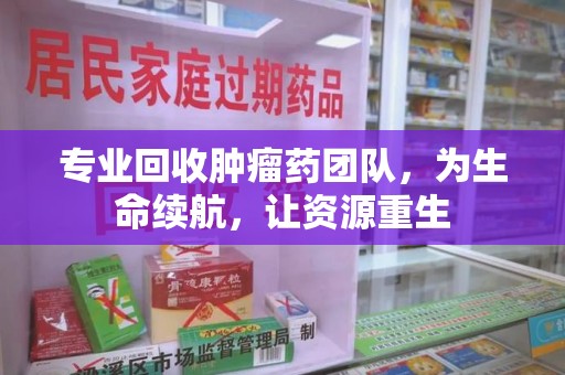 聊城专业回收肿瘤药团队，为生命续航，让资源重生