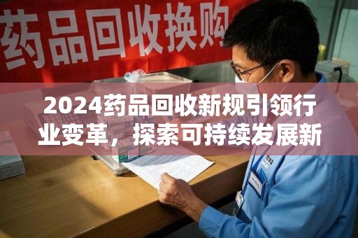 聊城2024药品回收新规引领行业变革，探索可持续发展新路径