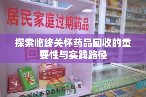 聊城探索临终关怀药品回收的重要性与实践路径