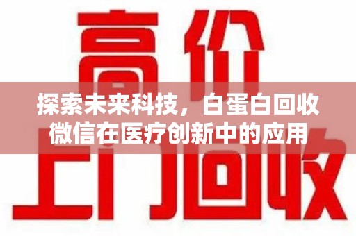 聊城探索未来科技，白蛋白回收微信在医疗创新中的应用