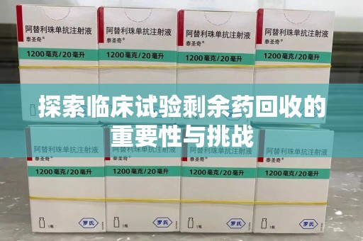 聊城探索临床试验剩余药回收的重要性与挑战