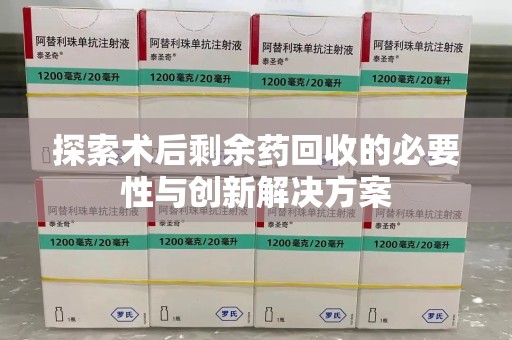 聊城探索术后剩余药回收的必要性与创新解决方案