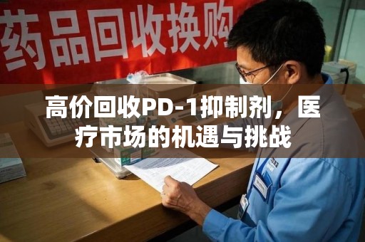 聊城高价回收PD-1抑制剂，医疗市场的机遇与挑战
