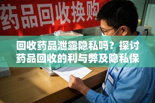 聊城回收药品泄露隐私吗？探讨药品回收的利与弊及隐私保护措施