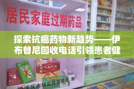 聊城探索抗癌药物新趋势——伊布替尼回收电话引领患者健康管理新篇章