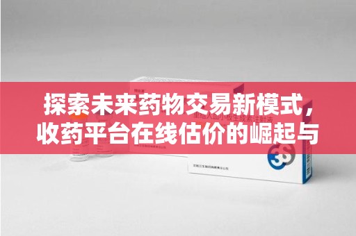 聊城探索未来药物交易新模式，收药平台在线估价的崛起与影响