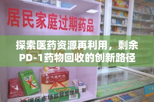 聊城探索医药资源再利用，剩余PD-1药物回收的创新路径与社会价值
