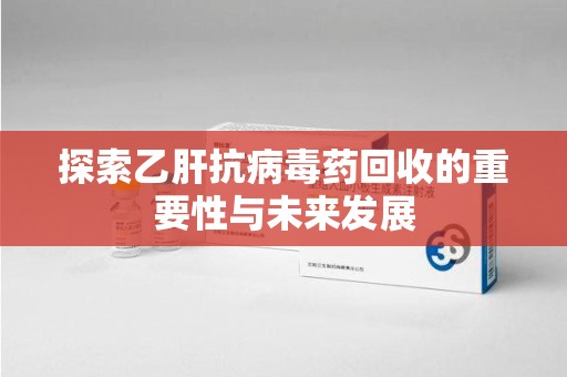 聊城探索乙肝抗病毒药回收的重要性与未来发展