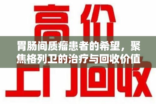 聊城胃肠间质瘤患者的希望，聚焦格列卫的治疗与回收价值