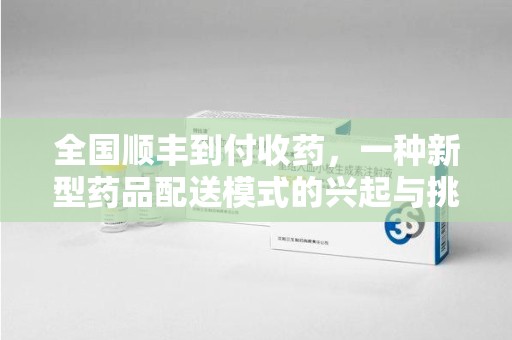 聊城全国顺丰到付收药，一种新型药品配送模式的兴起与挑战