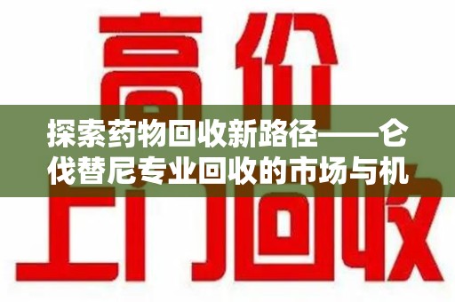 聊城探索药物回收新路径——仑伐替尼专业回收的市场与机遇