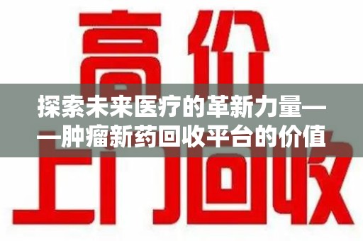 聊城探索未来医疗的革新力量——肿瘤新药回收平台的价值与前景