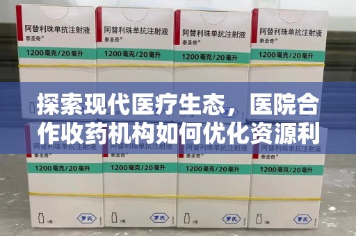 聊城探索现代医疗生态，医院合作收药机构如何优化资源利用